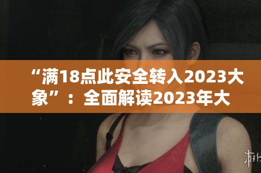 “满18点此安全转入2023大象”：全面解读2023年大象生态重要性及保护措施