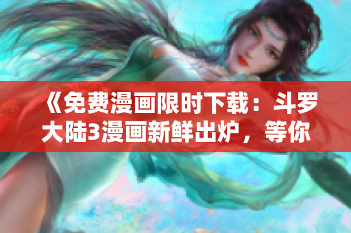 《免费漫画限时下载：斗罗大陆3漫画新鲜出炉，等你来阅读》
