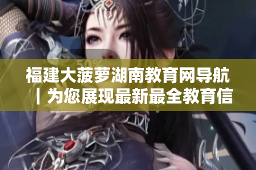 福建大菠萝湖南教育网导航｜为您展现最新最全教育信息