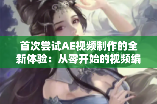 首次尝试AE视频制作的全新体验：从零开始的视频编辑探索