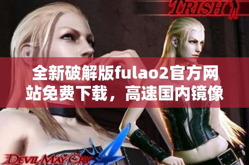 全新破解版fulao2官方网站免费下载，高速国内镜像点隆重上线
