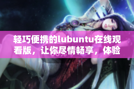 轻巧便携的lubuntu在线观看版，让你尽情畅享，体验流畅无障碍的观影乐趣