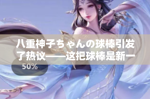 八重神子ちゃんの球棒引发了热议——这把球棒是新一代棒球明星的秘密武器吗？