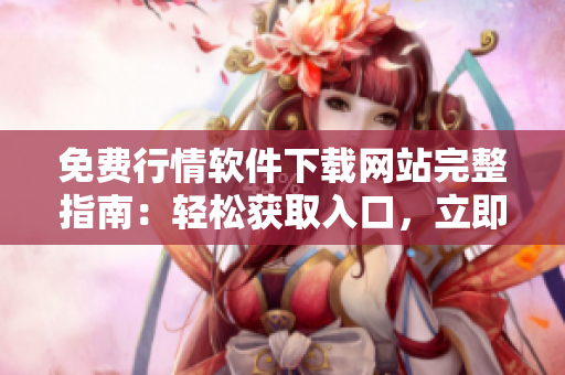 免费行情软件下载网站完整指南：轻松获取入口，立即下载！