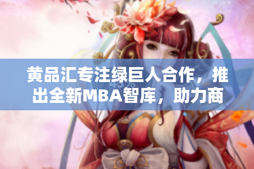 黄品汇专注绿巨人合作，推出全新MBA智库，助力商界智慧风向标