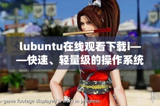 lubuntu在线观看下载i——快速、轻量级的操作系统