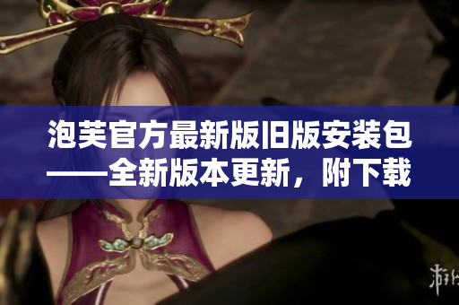 泡芙官方最新版旧版安装包——全新版本更新，附下载地址