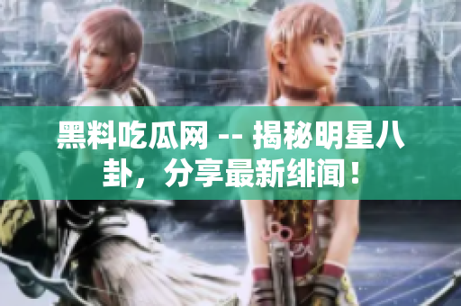 黑料吃瓜网 -- 揭秘明星八卦，分享最新绯闻！