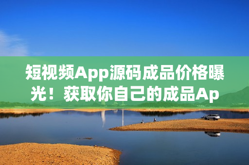 短视频App源码成品价格曝光！获取你自己的成品App源代码！