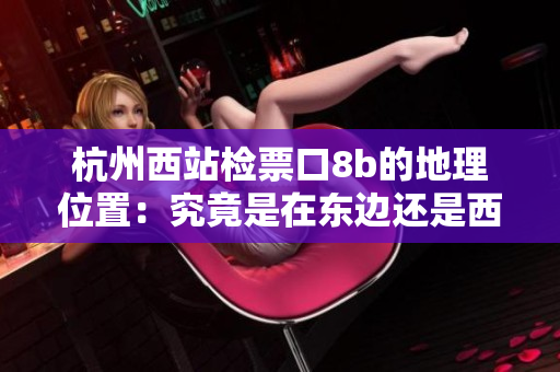 杭州西站检票口8b的地理位置：究竟是在东边还是西边？