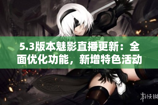 5.3版本魅影直播更新：全面优化功能，新增特色活动和内容