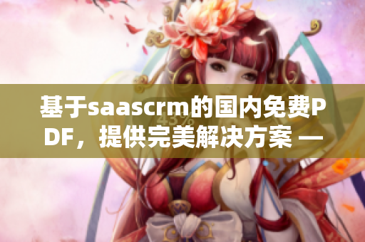 基于saascrm的国内免费PDF，提供完美解决方案 —— 简便高效的客户关系管理工具