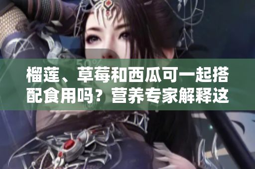 榴莲、草莓和西瓜可一起搭配食用吗？营养专家解释这一搭配是否适宜。