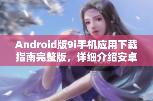 Android版9i手机应用下载指南完整版，详细介绍安卓设备上的下载步骤