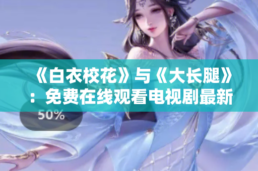 《白衣校花》与《大长腿》：免费在线观看电视剧最新推荐
