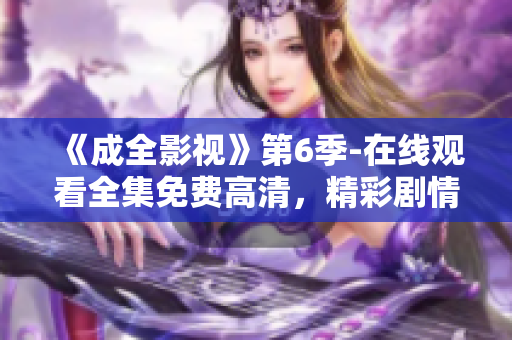 《成全影视》第6季-在线观看全集免费高清，精彩剧情尽在成全影视平台！