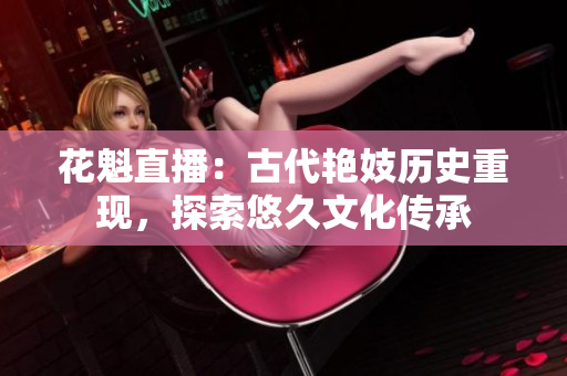 花魁直播：古代艳妓历史重现，探索悠久文化传承