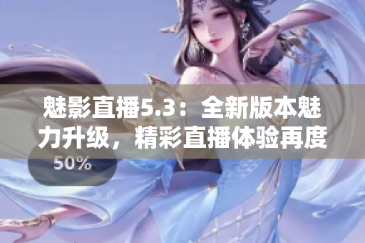 魅影直播5.3：全新版本魅力升级，精彩直播体验再度升级