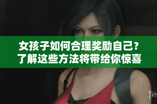 女孩子如何合理奖励自己？了解这些方法将带给你惊喜