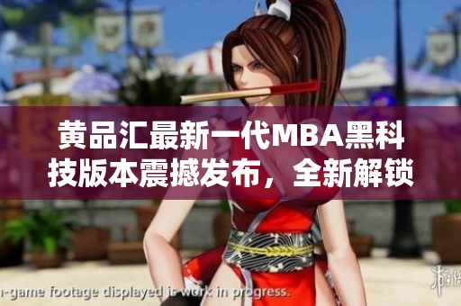 黄品汇最新一代MBA黑科技版本震撼发布，全新解锁版引领行业潮流