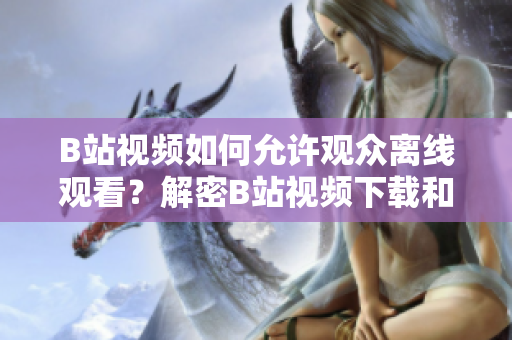 B站视频如何允许观众离线观看？解密B站视频下载和离线功能