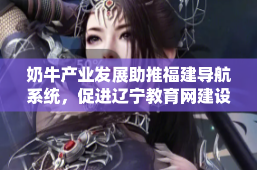 奶牛产业发展助推福建导航系统，促进辽宁教育网建设