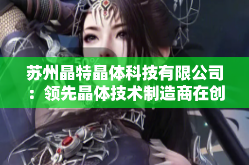 苏州晶特晶体科技有限公司：领先晶体技术制造商在创新技术领域的引领者