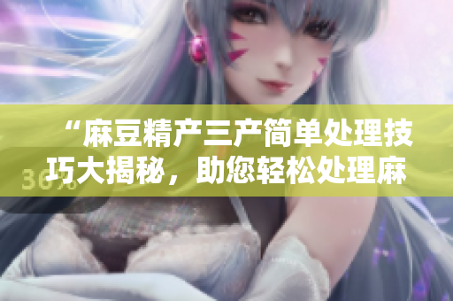 “麻豆精产三产简单处理技巧大揭秘，助您轻松处理麻豆精产三产问题”