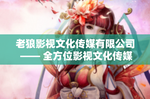 老狼影视文化传媒有限公司 —— 全方位影视文化传媒机构