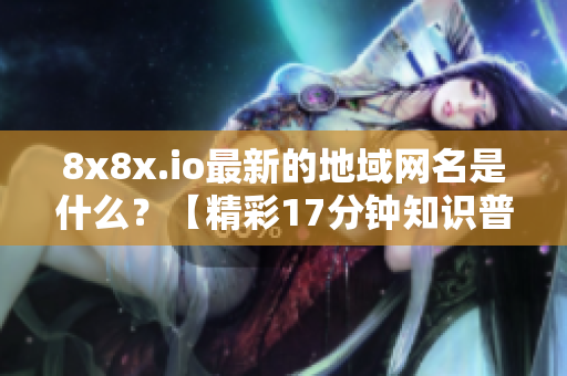 8x8x.io最新的地域网名是什么？【精彩17分钟知识普及如下】