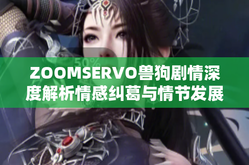 ZOOMSERVO兽狗剧情深度解析情感纠葛与情节发展剖析
