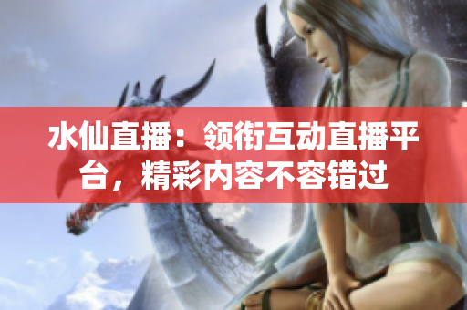 水仙直播：领衔互动直播平台，精彩内容不容错过