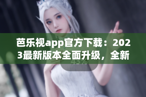 芭乐视app官方下载：2023最新版本全面升级，全新体验等你来！