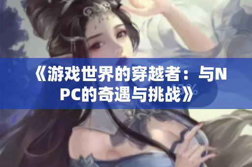 《游戏世界的穿越者：与NPC的奇遇与挑战》