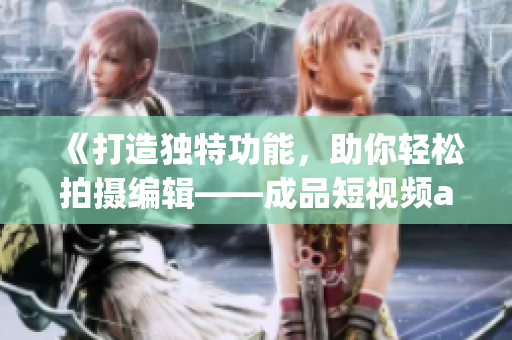 《打造独特功能，助你轻松拍摄编辑——成品短视频app源码优势全解析》