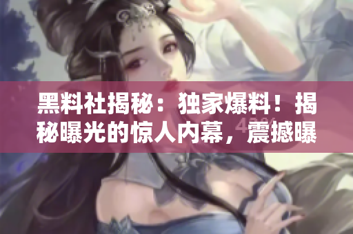 黑料社揭秘：独家爆料！揭秘曝光的惊人内幕，震撼曝光！