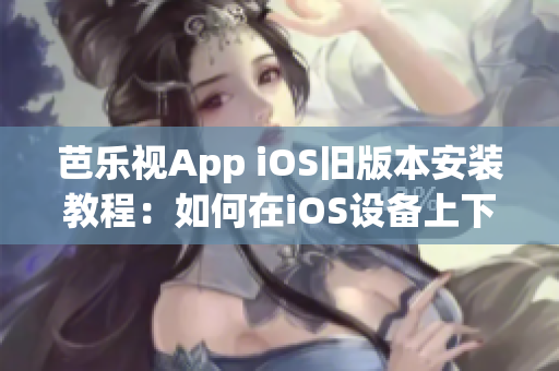 芭乐视App iOS旧版本安装教程：如何在iOS设备上下载安装芭乐视App旧版？