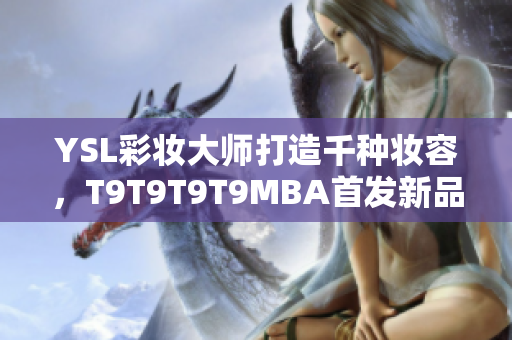 YSL彩妆大师打造千种妆容，T9T9T9T9MBA首发新品引领时尚潮流