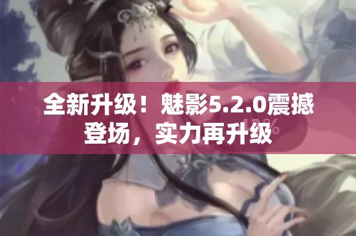 全新升级！魅影5.2.0震撼登场，实力再升级