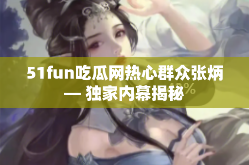 51fun吃瓜网热心群众张炳— 独家内幕揭秘