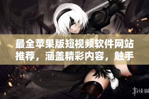 最全苹果版短视频软件网站推荐，涵盖精彩内容，触手可及