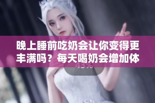 晚上睡前吃奶会让你变得更丰满吗？每天喝奶会增加体重吗？