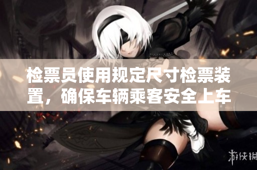检票员使用规定尺寸检票装置，确保车辆乘客安全上车