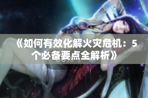 《如何有效化解火灾危机：5个必备要点全解析》