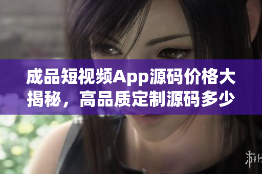 成品短视频App源码价格大揭秘，高品质定制源码多少钱？