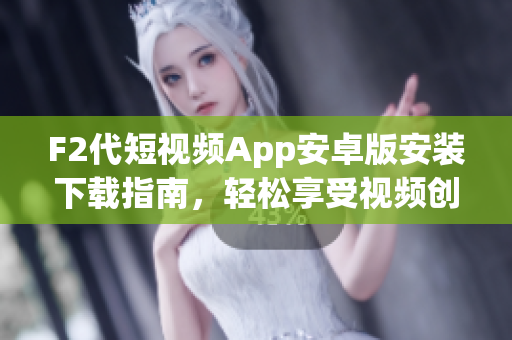 F2代短视频App安卓版安装下载指南，轻松享受视频创作乐趣