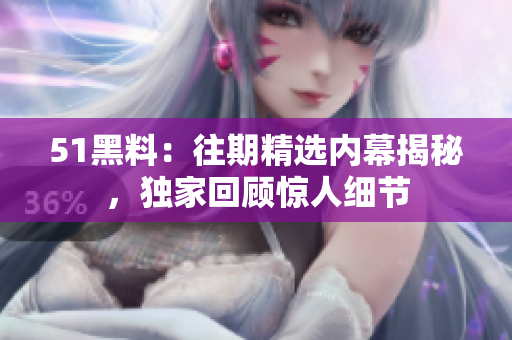 51黑料：往期精选内幕揭秘，独家回顾惊人细节