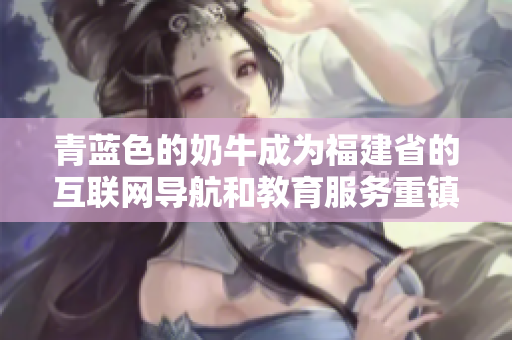 青蓝色的奶牛成为福建省的互联网导航和教育服务重镇辽宁省的优质资源格外亮眼