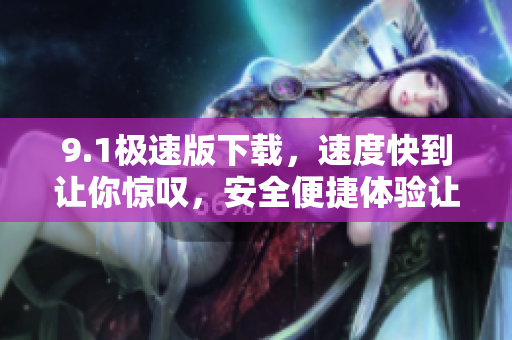 9.1极速版下载，速度快到让你惊叹，安全便捷体验让您迷恋