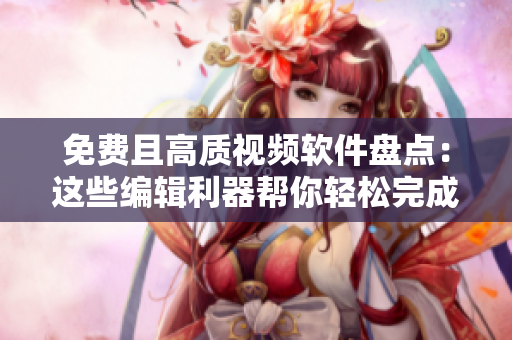 免费且高质视频软件盘点：这些编辑利器帮你轻松完成视频内容制作